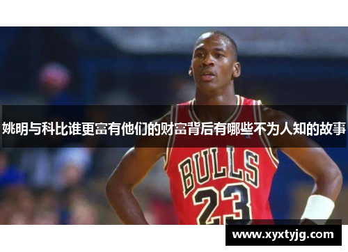 姚明与科比谁更富有他们的财富背后有哪些不为人知的故事