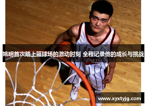 姚明首次踏上篮球场的激动时刻 全程记录他的成长与挑战