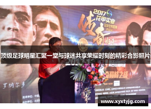 顶级足球明星汇聚一堂与球迷共享荣耀时刻的精彩合影照片