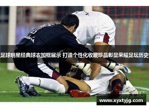 足球明星经典球衣加框展示 打造个性化收藏珍品彰显荣耀足坛历史