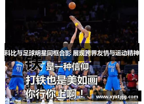 科比与足球明星同框合影 展现跨界友情与运动精神