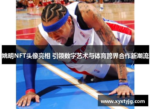姚明NFT头像亮相 引领数字艺术与体育跨界合作新潮流