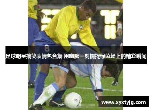足球明星搞笑表情包合集 用幽默一刻捕捉绿茵场上的精彩瞬间