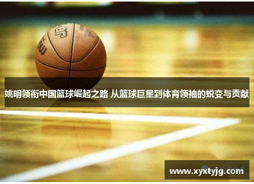 姚明领衔中国篮球崛起之路 从篮球巨星到体育领袖的蜕变与贡献