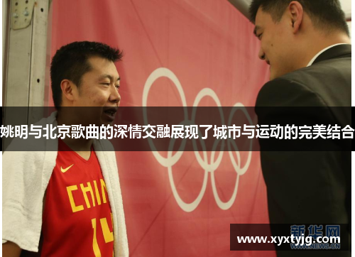 姚明与北京歌曲的深情交融展现了城市与运动的完美结合