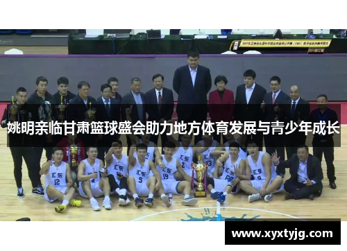 姚明亲临甘肃篮球盛会助力地方体育发展与青少年成长