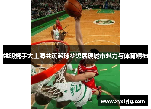 姚明携手大上海共筑篮球梦想展现城市魅力与体育精神