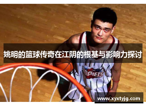 姚明的篮球传奇在江阴的根基与影响力探讨