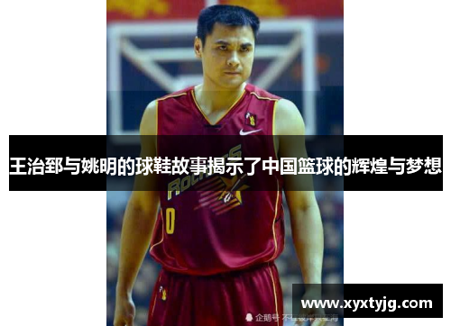 王治郅与姚明的球鞋故事揭示了中国篮球的辉煌与梦想