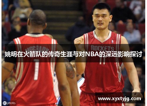 姚明在火箭队的传奇生涯与对NBA的深远影响探讨
