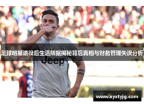 足球明星退役后生活拮据揭秘背后真相与财务管理失误分析