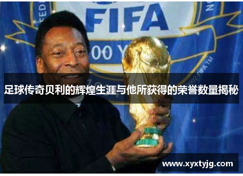 足球传奇贝利的辉煌生涯与他所获得的荣誉数量揭秘