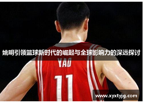 姚明引领篮球新时代的崛起与全球影响力的深远探讨