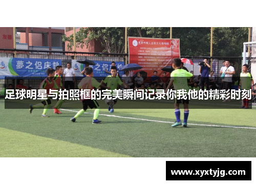 足球明星与拍照框的完美瞬间记录你我他的精彩时刻