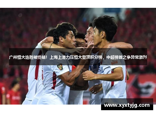 广州恒大连胜被终结！上海上港力压恒大登顶积分榜，中超榜首之争异常激烈